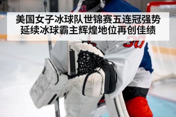 美国女子冰球队世锦赛五连冠强势延续冰球霸主辉煌地位再创佳绩