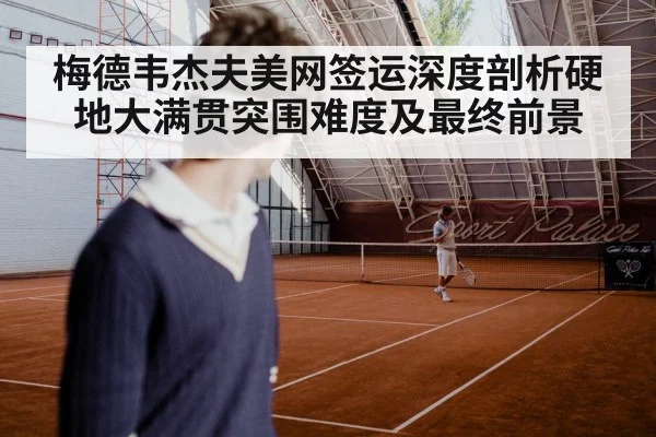 梅德韦杰夫美网签运深度剖析硬地大满贯突围难度及最终前景