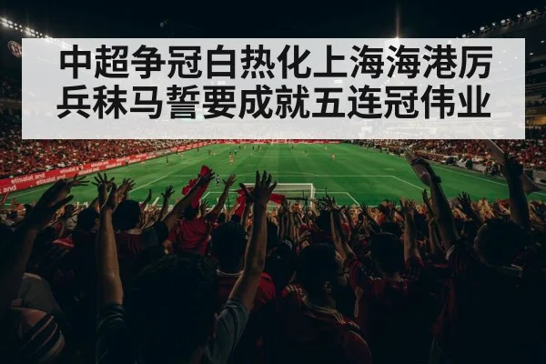 中超争冠白热化上海海港厉兵秣马誓要成就五连冠伟业