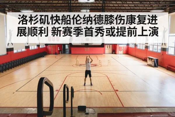 洛杉矶快船伦纳德膝伤康复进展顺利 新赛季首秀或提前上演