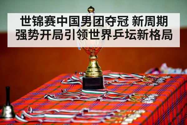 世锦赛中国男团夺冠 新周期强势开局引领世界乒坛新格局