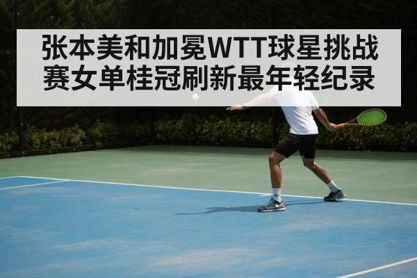 张本美和加冕WTT球星挑战赛女单桂冠刷新最年轻纪录
