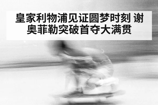 皇家利物浦见证圆梦时刻 谢奥菲勒突破首夺大满贯